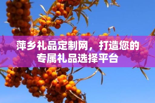 萍乡礼品定制网，打造您的专属礼品选择平台